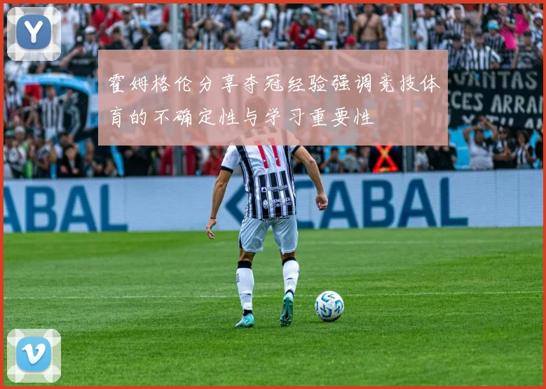 霍姆格伦分享夺冠经验强调竞技体育的不确定性与学习重要性