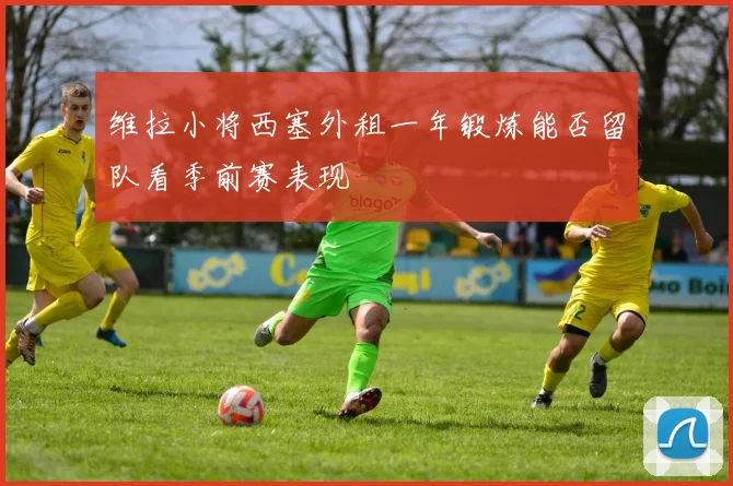 维拉小将西塞外租一年锻炼能否留队看季前赛表现