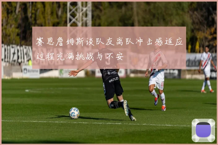 赛恩詹姆斯谈队友离队冲击感适应过程充满挑战与不安