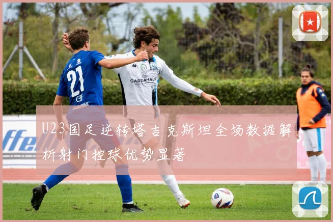 U23国足逆转塔吉克斯坦全场数据解析射门控球优势显著