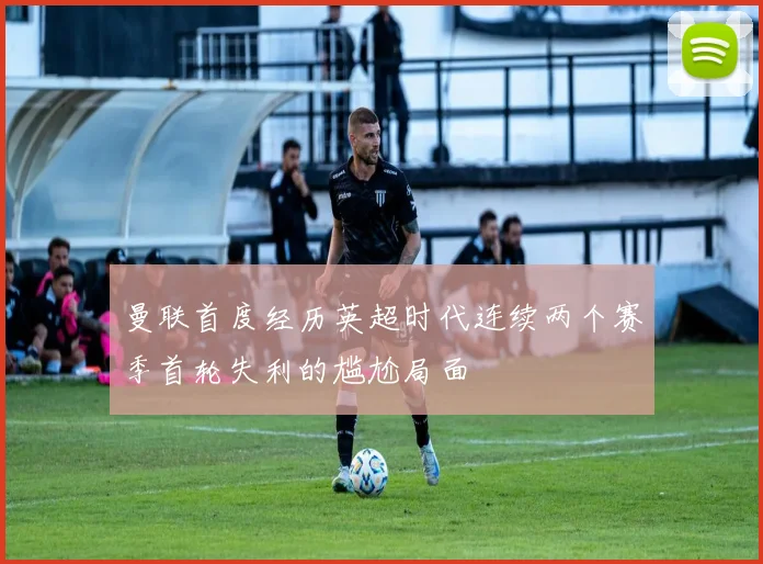 曼联首度经历英超时代连续两个赛季首轮失利的尴尬局面