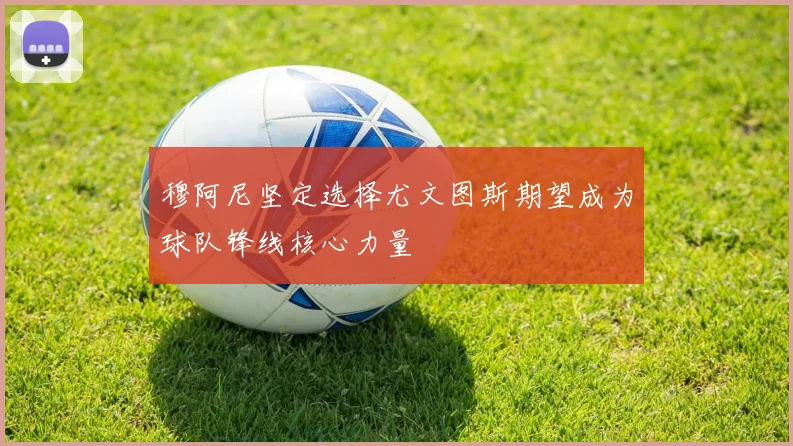 穆阿尼坚定选择尤文图斯期望成为球队锋线核心力量