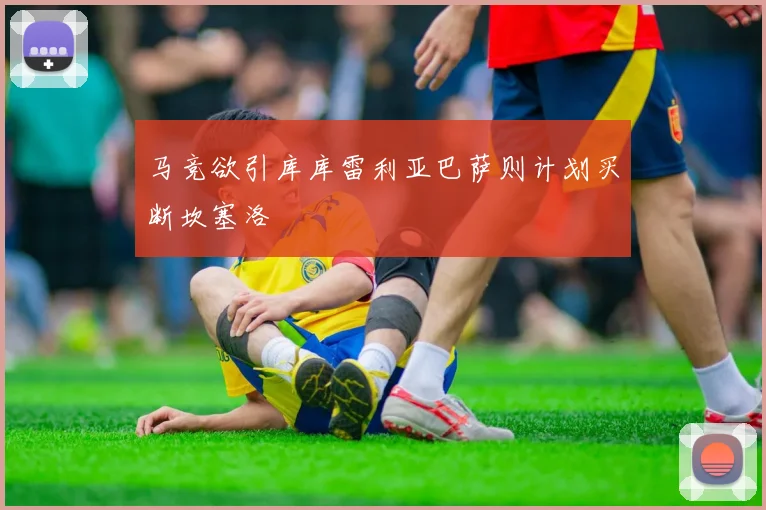 马竞欲引库库雷利亚巴萨则计划买断坎塞洛