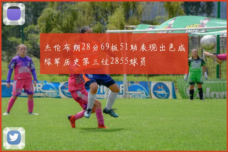 杰伦布朗28分69板51助表现出色成绿军历史第三位2855球员