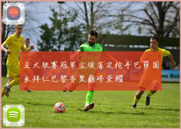 五大联赛冠军尘埃落定枪手巴萨国米拜仁巴黎齐聚巅峰荣耀
