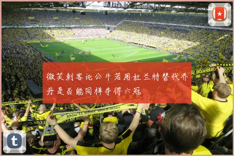 微笑刺客论公牛若用杜兰特替代乔丹是否能同样夺得六冠