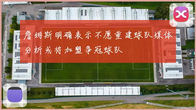 詹姆斯明确表示不愿重建球队媒体分析或将加盟争冠球队