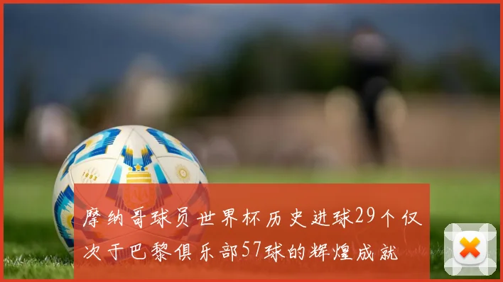 摩纳哥球员世界杯历史进球29个仅次于巴黎俱乐部57球的辉煌成就