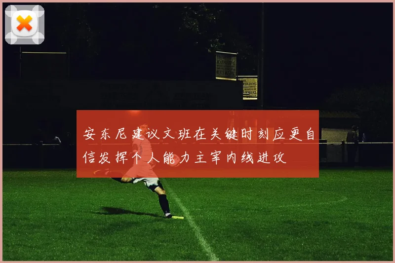 安东尼建议文班在关键时刻应更自信发挥个人能力主宰内线进攻