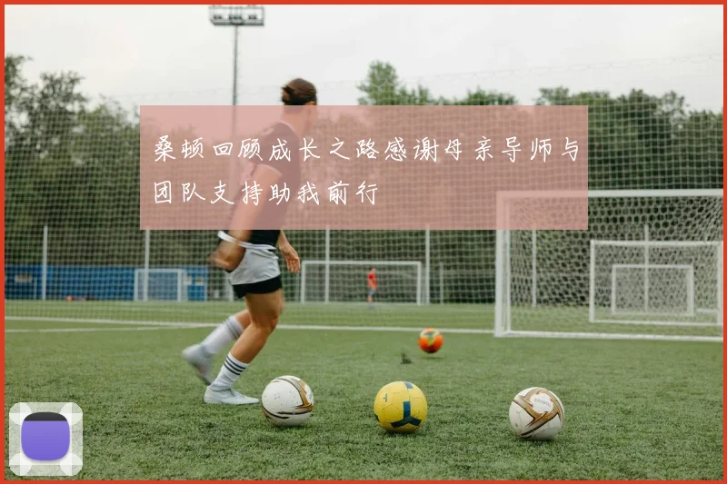 桑顿回顾成长之路感谢母亲导师与团队支持助我前行