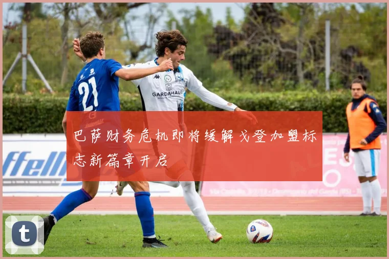 巴萨财务危机即将缓解戈登加盟标志新篇章开启