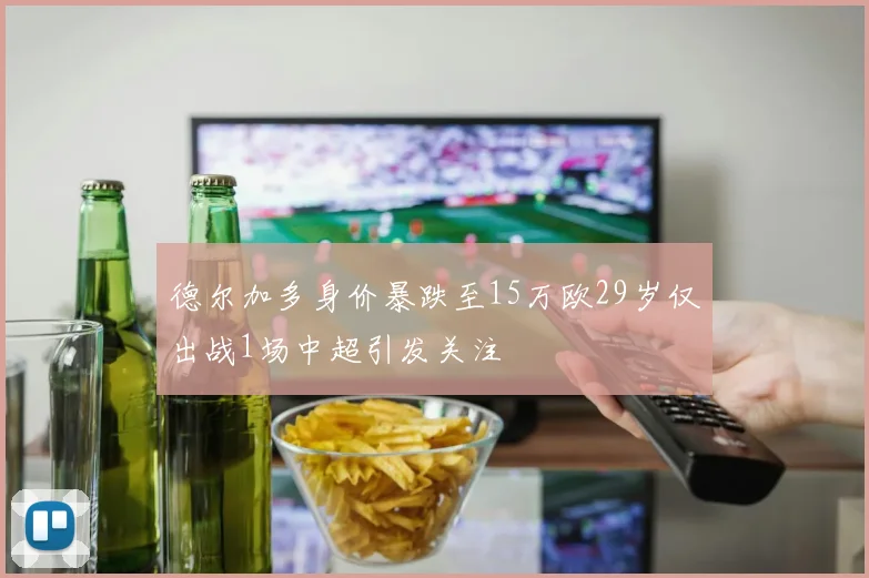 德尔加多身价暴跌至15万欧29岁仅出战1场中超引发关注