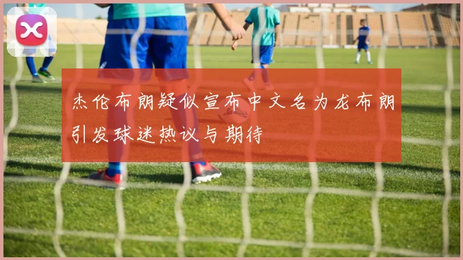杰伦布朗疑似宣布中文名为龙布朗引发球迷热议与期待