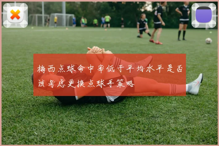 梅西点球命中率低于平均水平是否该考虑更换点球手策略