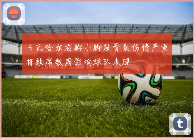 卡瓦哈尔右脚小脚趾骨裂伤情严重将缺席数周影响球队表现