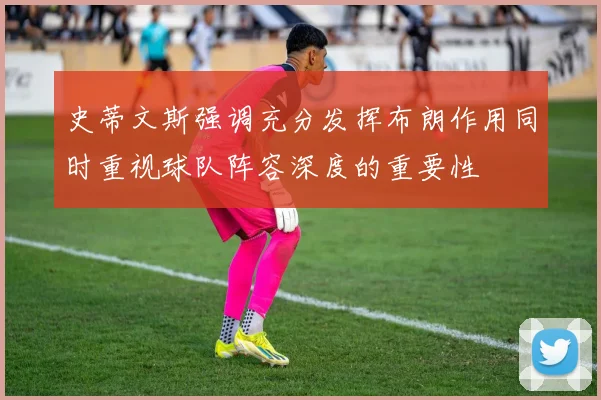 史蒂文斯强调充分发挥布朗作用同时重视球队阵容深度的重要性