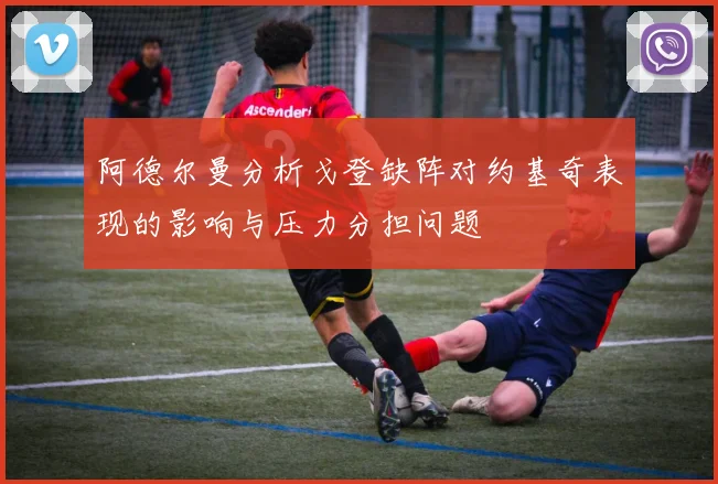 阿德尔曼分析戈登缺阵对约基奇表现的影响与压力分担问题