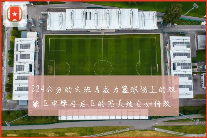 224公分的文班马成为篮球场上的双能卫中锋与后卫的完美结合如何改变比赛格局