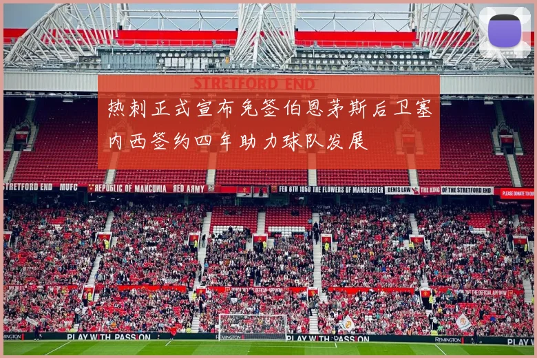 热刺正式宣布免签伯恩茅斯后卫塞内西签约四年助力球队发展