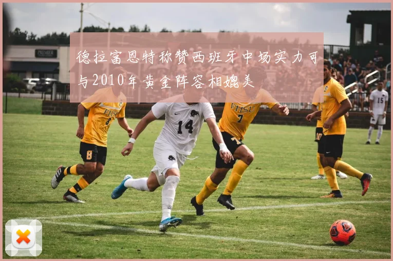 德拉富恩特称赞西班牙中场实力可与2010年黄金阵容相媲美