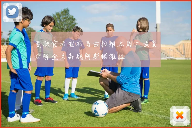 曼联官方宣布马兹拉维本周三恢复合练全力备战阿斯顿维拉