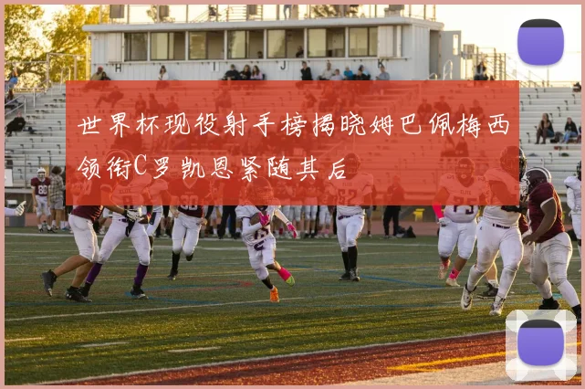 世界杯现役射手榜揭晓姆巴佩梅西领衔C罗凯恩紧随其后