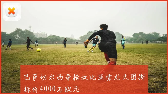 巴萨切尔西争抢坎比亚索尤文图斯标价4000万欧元