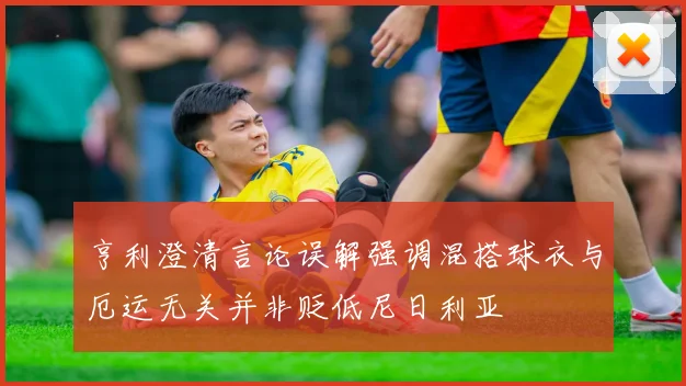 亨利澄清言论误解强调混搭球衣与厄运无关并非贬低尼日利亚