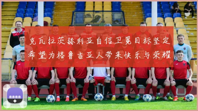 克瓦拉茨赫利亚自信卫冕目标坚定希望为格鲁吉亚人带来快乐与荣耀