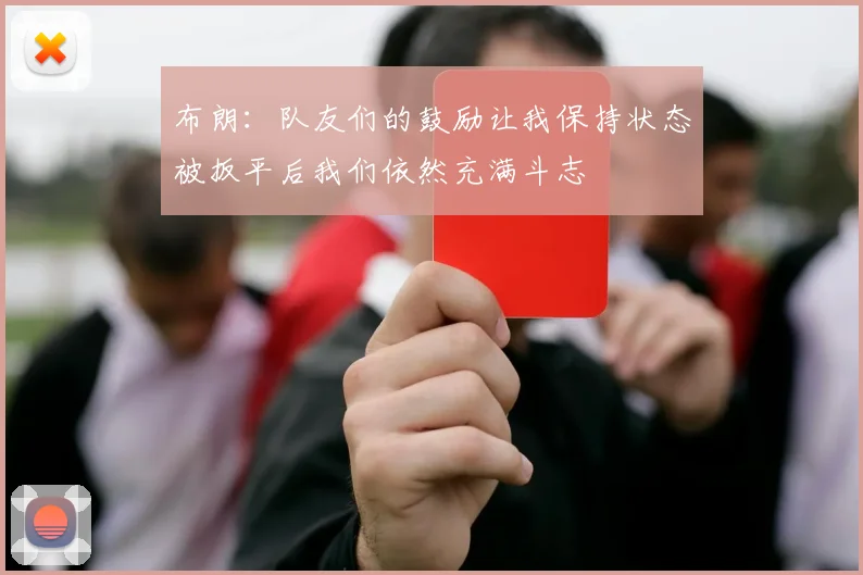 布朗：队友们的鼓励让我保持状态被扳平后我们依然充满斗志