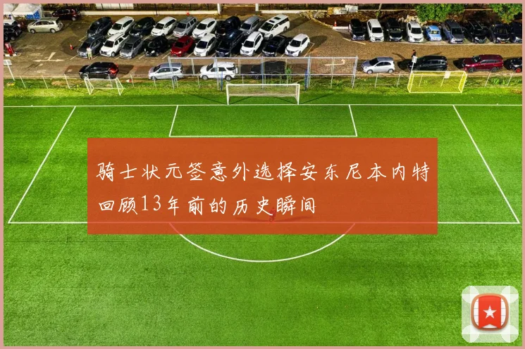 骑士状元签意外选择安东尼本内特回顾13年前的历史瞬间