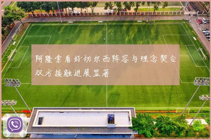 阿隆索看好切尔西阵容与理念契合双方接触进展显著