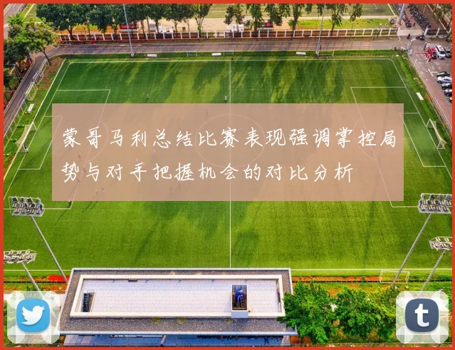 蒙哥马利总结比赛表现强调掌控局势与对手把握机会的对比分析