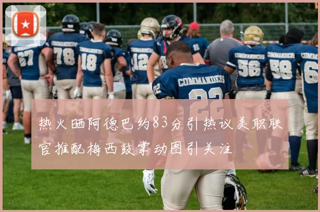 热火晒阿德巴约83分引热议美职联官推配梅西鼓掌动图引关注
