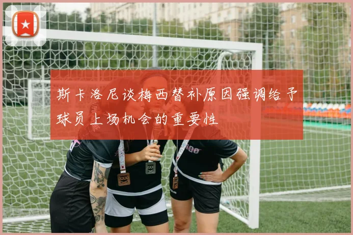 斯卡洛尼谈梅西替补原因强调给予球员上场机会的重要性