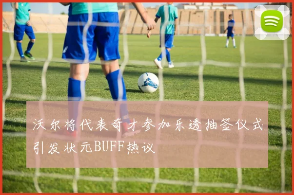 沃尔将代表奇才参加乐透抽签仪式引发状元BUFF热议