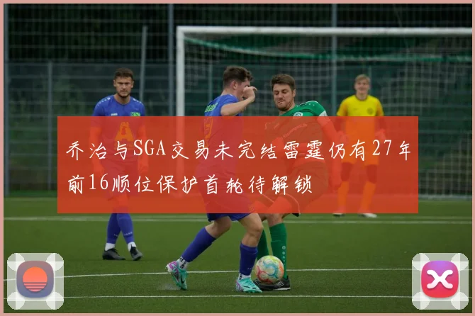 乔治与SGA交易未完结雷霆仍有27年前16顺位保护首轮待解锁