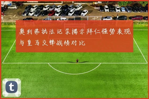奥利弗执法记录揭示拜仁强势表现与皇马交锋战绩对比