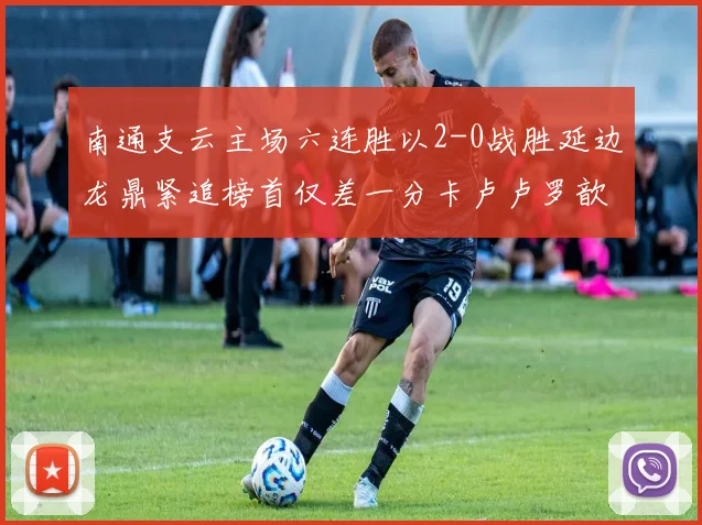 南通支云主场六连胜以2-0战胜延边龙鼎紧追榜首仅差一分卡卢卢罗歆破门助力