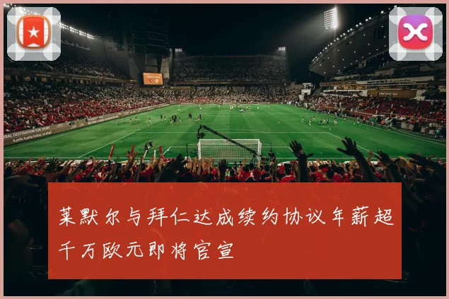 莱默尔与拜仁达成续约协议年薪超千万欧元即将官宣