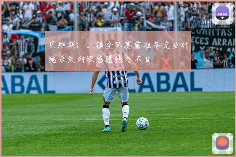 贝维斯：三镇全队赛前准备充分对绝杀失利深感遗憾与不甘