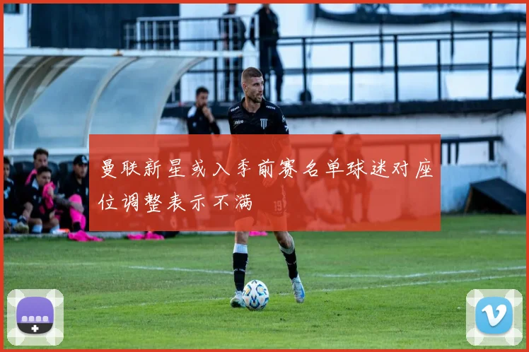 曼联新星或入季前赛名单球迷对座位调整表示不满